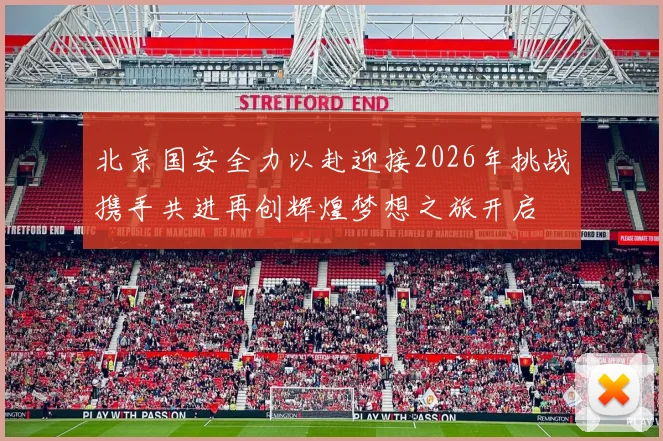 北京国安全力以赴迎接2026年挑战携手共进再创辉煌梦想之旅开启