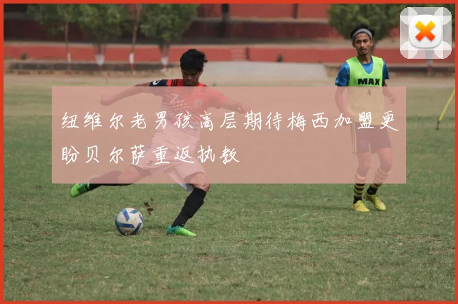 纽维尔老男孩高层期待梅西加盟更盼贝尔萨重返执教