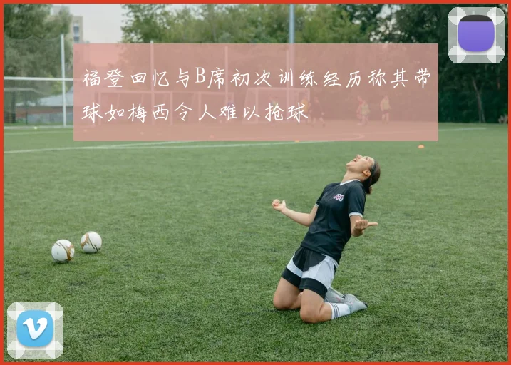 福登回忆与B席初次训练经历称其带球如梅西令人难以抢球