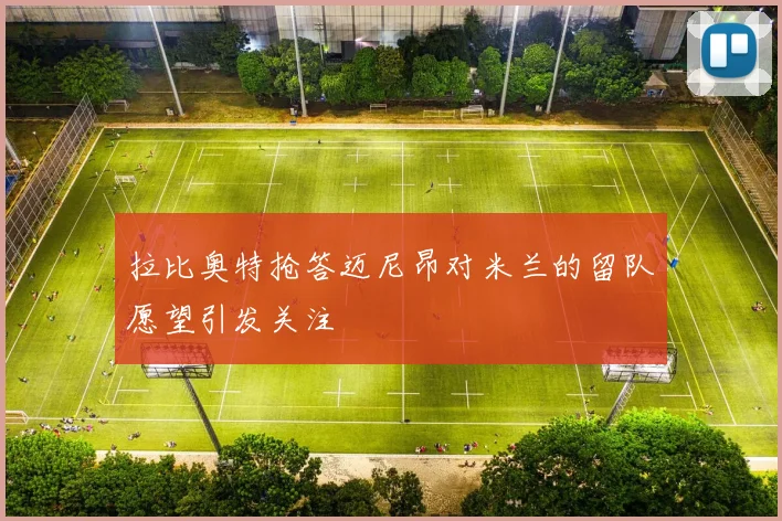 拉比奥特抢答迈尼昂对米兰的留队愿望引发关注
