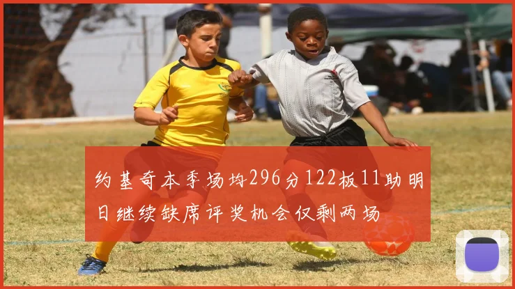 约基奇本季场均296分122板11助明日继续缺席评奖机会仅剩两场
