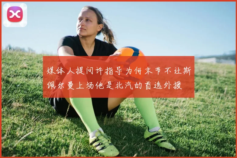 媒体人提问许指导为何末节不让斯佩尔曼上场他是北汽的首选外援