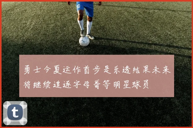 勇士今夏运作首步是乐透结果未来将继续追逐字母哥等明星球员