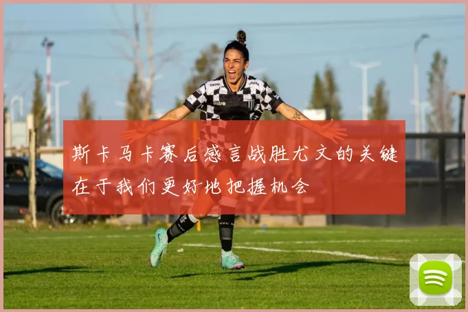 斯卡马卡赛后感言战胜尤文的关键在于我们更好地把握机会