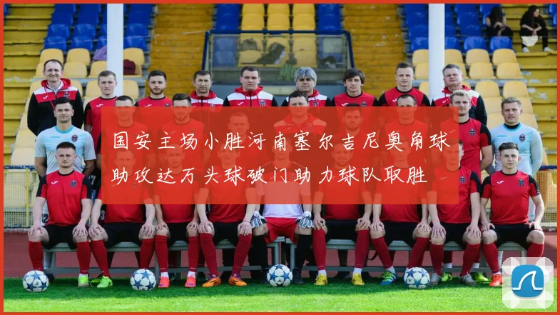 国安主场小胜河南塞尔吉尼奥角球助攻达万头球破门助力球队取胜