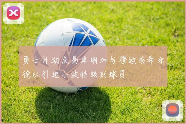 勇士计划交易库明加与穆迪或希尔德以引进小波特级别球员