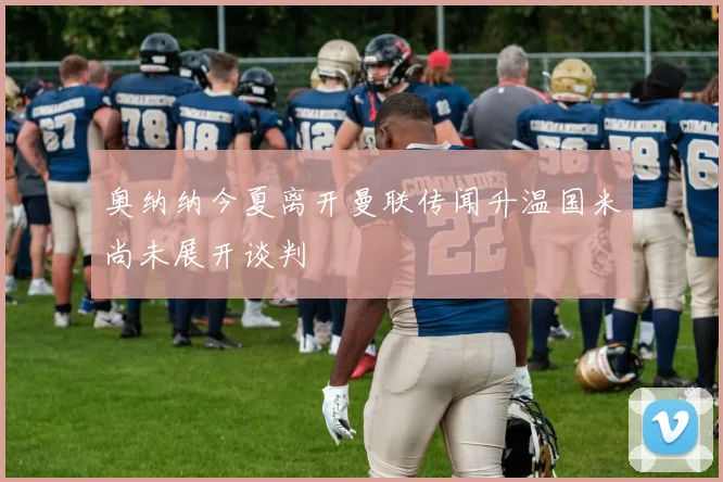 奥纳纳今夏离开曼联传闻升温国米尚未展开谈判
