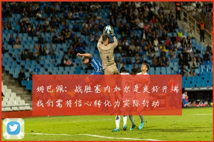 姆巴佩：战胜塞内加尔是良好开端我们需将信心转化为实际行动