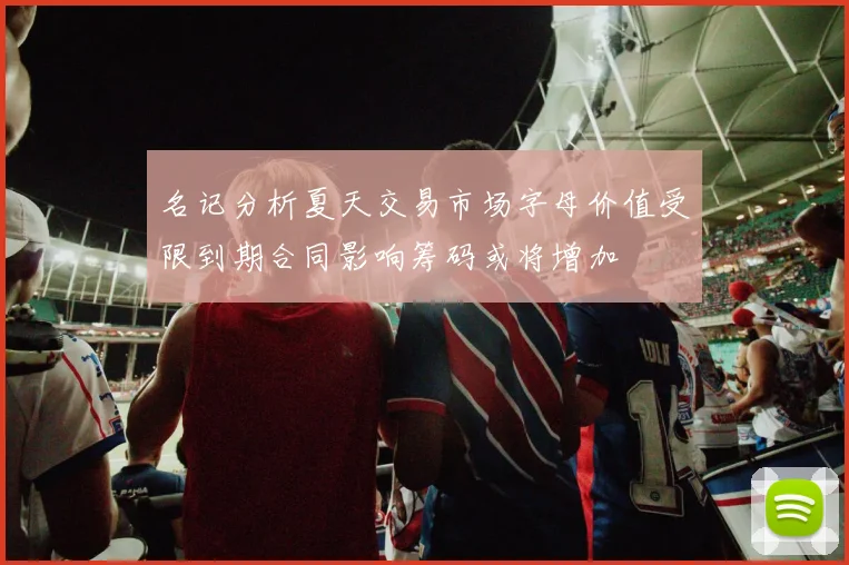 名记分析夏天交易市场字母价值受限到期合同影响筹码或将增加