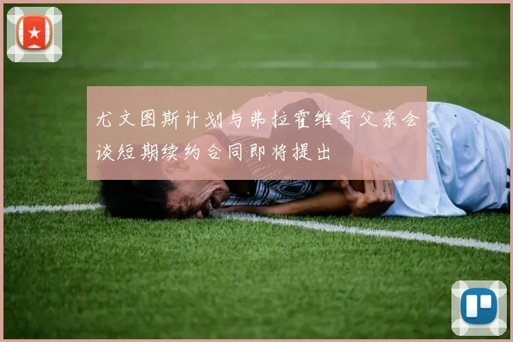 尤文图斯计划与弗拉霍维奇父亲会谈短期续约合同即将提出