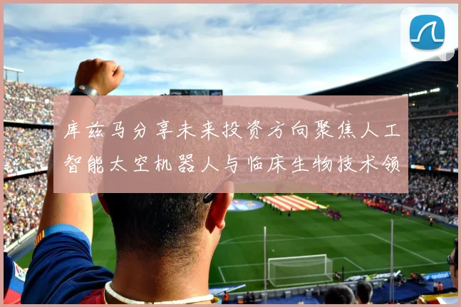 库兹马分享未来投资方向聚焦人工智能太空机器人与临床生物技术领域