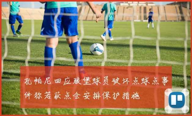 孔帕尼回应狼堡球员破坏点球点事件称若获点会安排保护措施