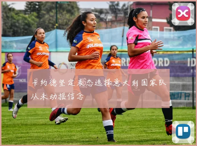 卡约德坚定表态选择意大利国家队从未动摇信念