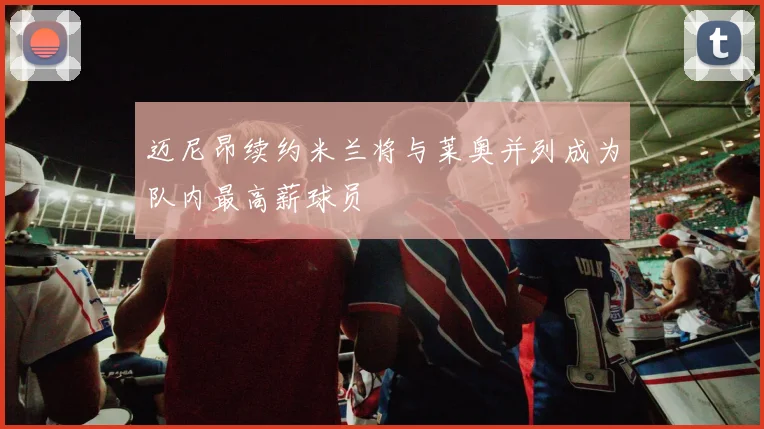 迈尼昂续约米兰将与莱奥并列成为队内最高薪球员