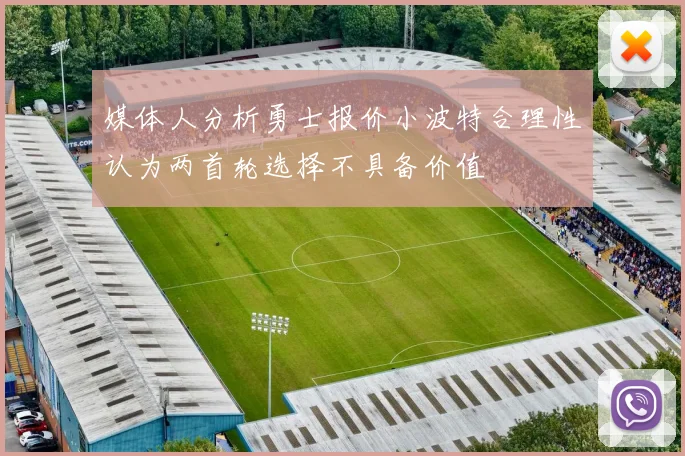 媒体人分析勇士报价小波特合理性认为两首轮选择不具备价值