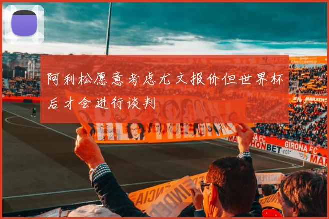 阿利松愿意考虑尤文报价但世界杯后才会进行谈判