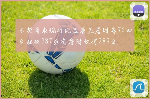 东契奇表现对比显著无詹时每75回合狂砍387分有詹时仅得289分