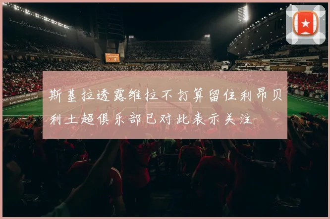 斯基拉透露维拉不打算留住利昂贝利土超俱乐部已对此表示关注