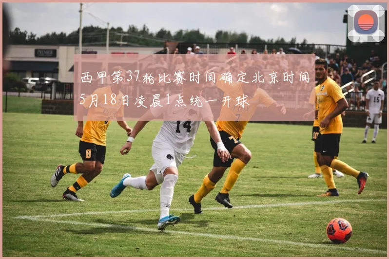 西甲第37轮比赛时间确定北京时间5月18日凌晨1点统一开球