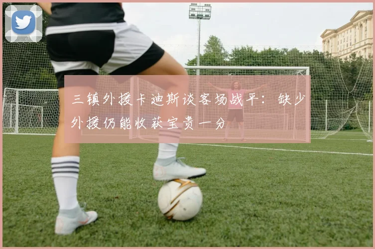 三镇外援卡迪斯谈客场战平：缺少外援仍能收获宝贵一分