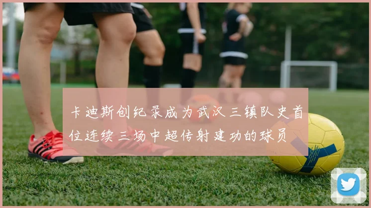 卡迪斯创纪录成为武汉三镇队史首位连续三场中超传射建功的球员